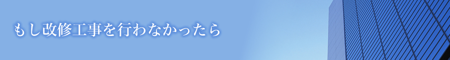 もし改修工事を行わなかったら