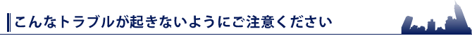 こんなトラブルが起きないようにご注意ください