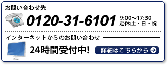 お問い合わせ先　TEL:0120-31-6101 9:00～17:30 定休:土・日・祝   インターネットからのお問い合わせ 24時間受付中！ 詳細はこちらから