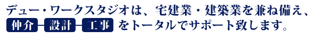 デュー・ワークスタジオは、宅建業・建築業を兼ね備え、仲介-設計-工事をトータルでサポート致します。