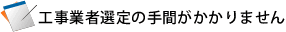 工事業者選定の手間がかかりません