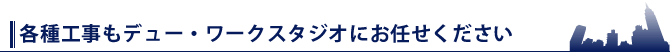 各種工事もデュー・ワークスタジオにお任せください